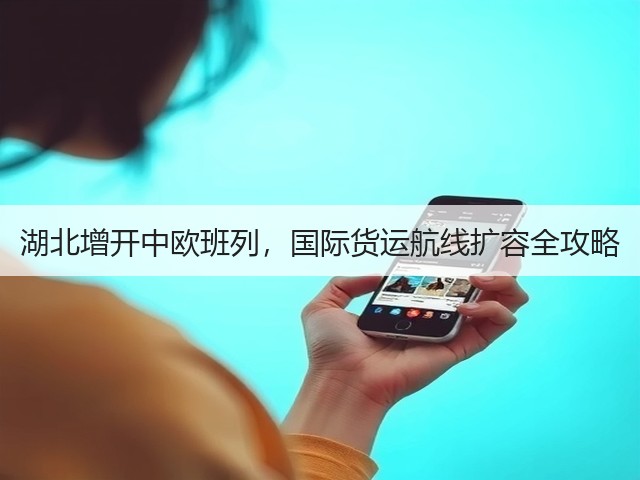 湖北增开中欧班列,国际货运航线扩容全攻略(图1) 湖北增开中欧班列,国际货运航线扩容全攻略(图1)