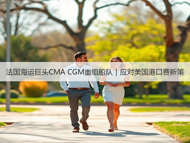 法国海运巨头CMA CGM重组船队|应对美国港口费新策(图1) 法国海运巨头CMA CGM重组船队|应对美国港口费新策(图1)