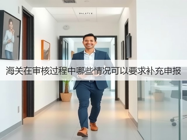 海关在审核过程中哪些情况可以要求补充申报(图1) 海关在审核过程中哪些情况可以要求补充申报(图1)