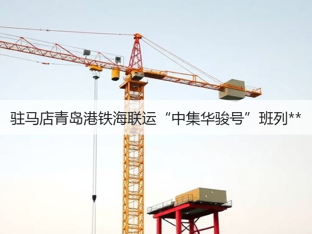 驻马店青岛港铁海联运“中集华骏号”班列**(图1)