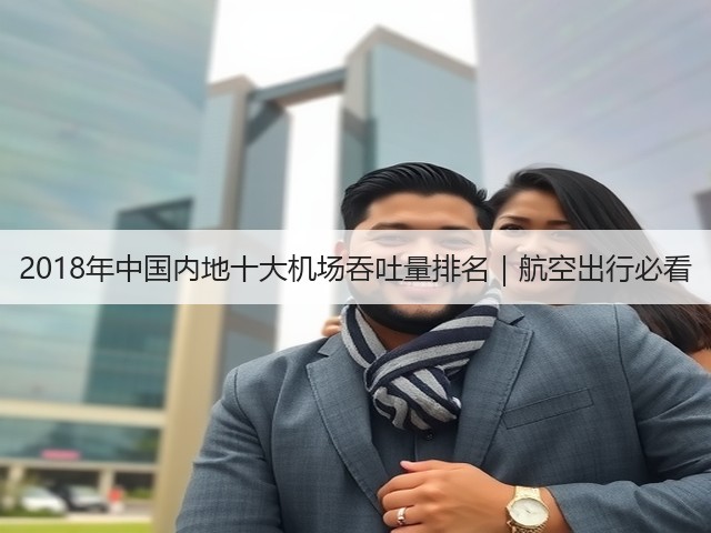 2018年中国内地十大机场吞吐量排名｜航空出行必看(图1)