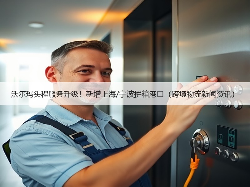 沃尔玛头程服务升级！新增上海/宁波拼箱港口（跨境物流新闻资讯）