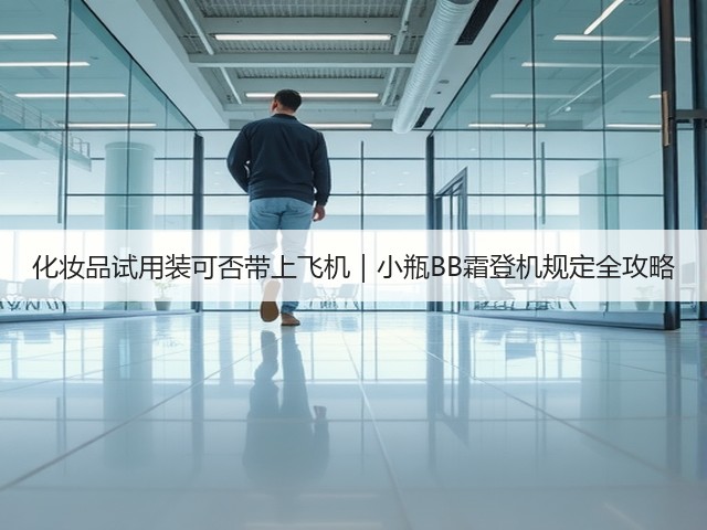 化妆品试用装可否带上飞机｜小瓶BB霜登机规定全攻略(图1)