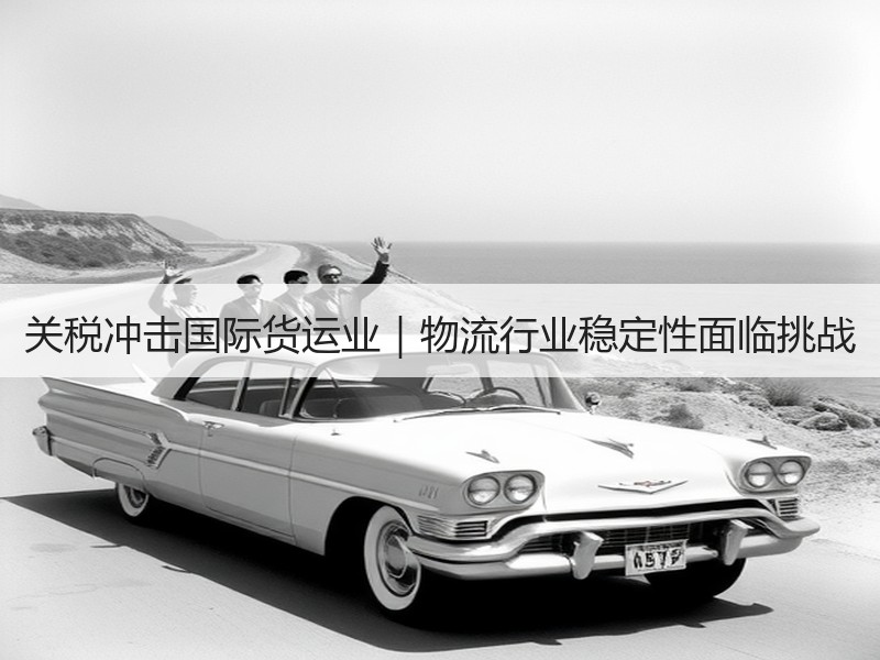 关税冲击国际货运业｜物流行业稳定性面临挑战