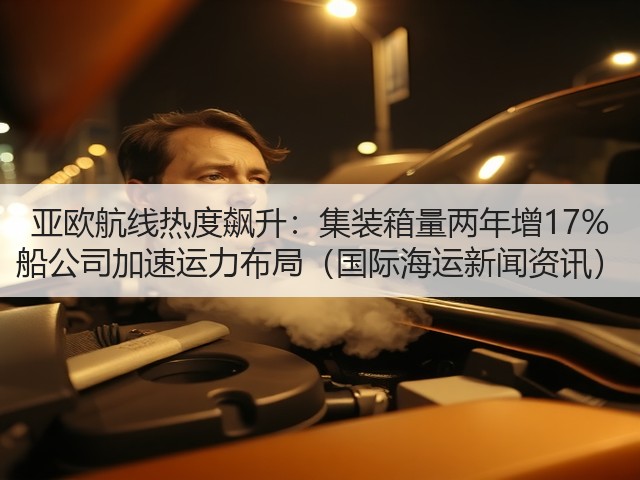 亚欧航线热度飙升：集装箱量两年增17% 船公司加速运力布局（国际海运新闻资讯）(图3)