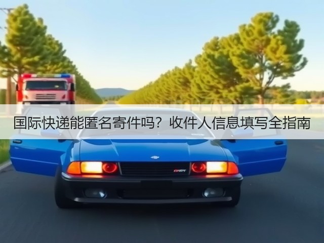 国际快递能匿名寄件吗？收件人信息填写全指南(图1)