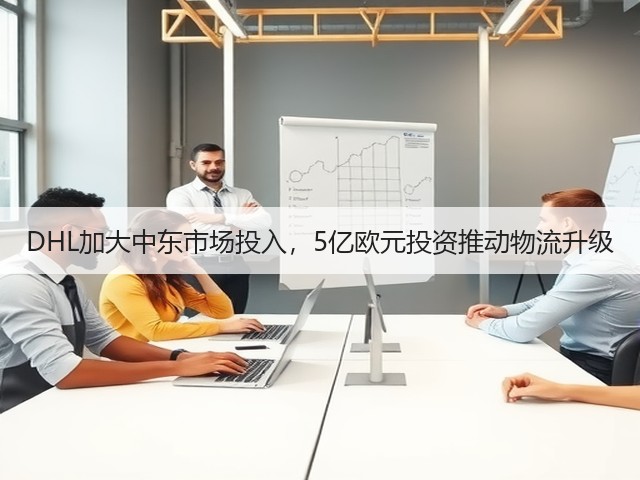 DHL加大中东市场投入,5亿欧元投资推动物流升级(图2) DHL加大中东市场投入,5亿欧元投资推动物流升级(图2)