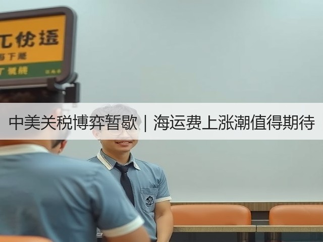 中美关税博弈暂歇｜海运费上涨潮值得期待(图2)