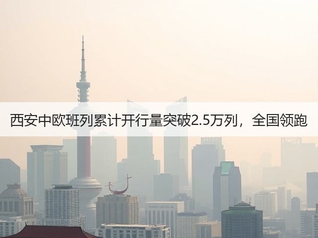 西安中欧班列累计开行量突破2.5万列,全国领跑(图2) 西安中欧班列累计开行量突破2.5万列,全国领跑(图2)