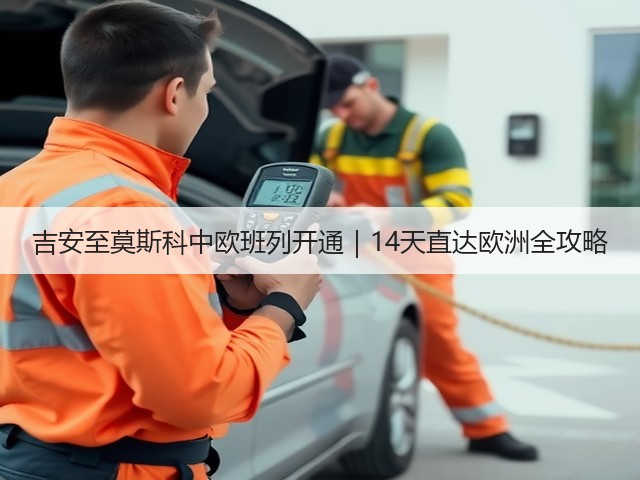 吉安至莫斯科中欧班列开通｜14天直达欧洲全攻略(图3)