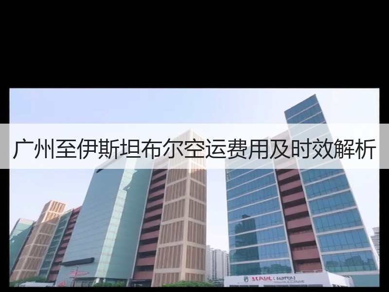 广州至伊斯坦布尔空运费用及时效解析