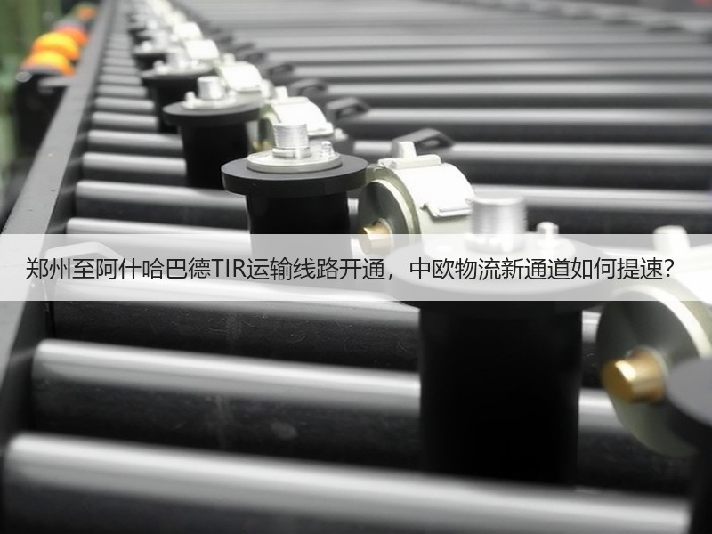 郑州至阿什哈巴德TIR运输线路开通，中欧物流新通道如何提速？