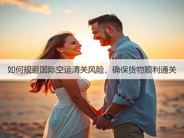 如何规避国际空运清关风险，确保货物顺利通关(图2)