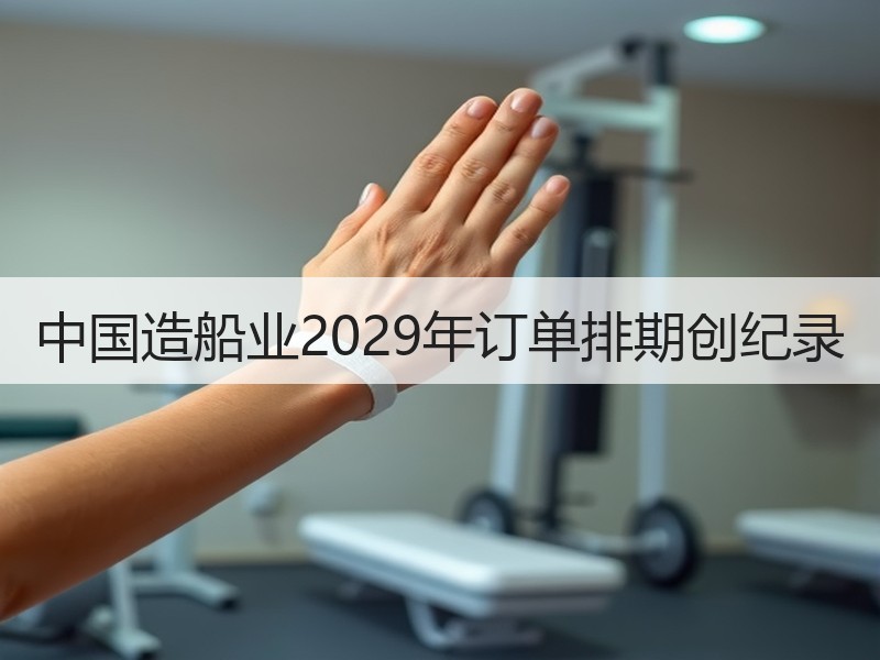 中国造船业2029年订单排期创纪录 中国造船业2029年订单排期创纪录