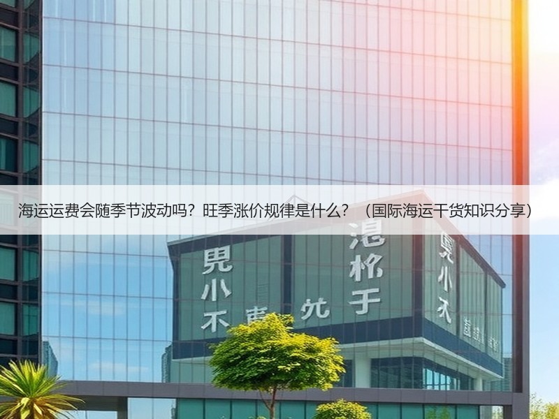 海运运费会随季节波动吗？旺季涨价规律是什么？（国际海运干货知识分享）