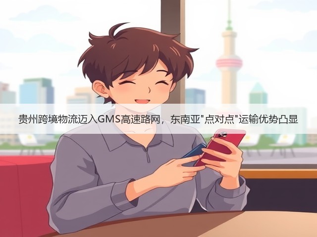 贵州跨境物流迈入GMS高速路网，东南亚点对点运输优势凸显(图3)