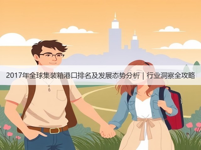 2017年全球集装箱港口排名及发展态势分析｜行业洞察全攻略(图1)