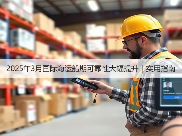 2025年3月国际海运船期可靠性大幅提升｜实用指南(图2)