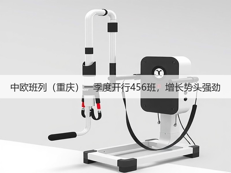 中欧班列（重庆）一季度开行456班，增长势头强劲