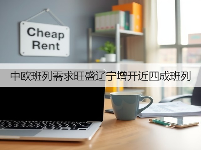 中欧班列需求旺盛辽宁增开近四成班列(图2) 中欧班列需求旺盛辽宁增开近四成班列(图2)