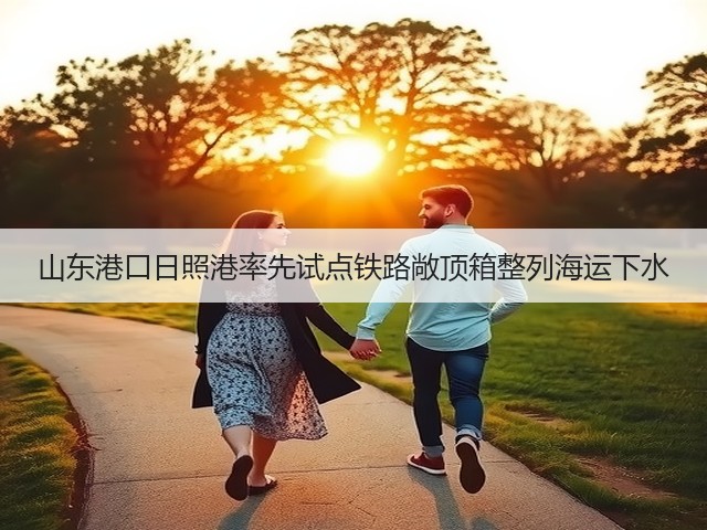 山东港口日照港率先试点铁路敞顶箱整列海运下水(图2)