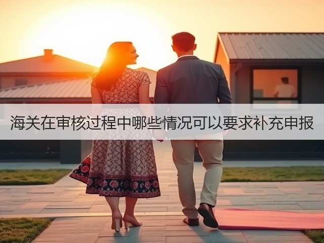 海关在审核过程中哪些情况可以要求补充申报(图3) 海关在审核过程中哪些情况可以要求补充申报(图3)