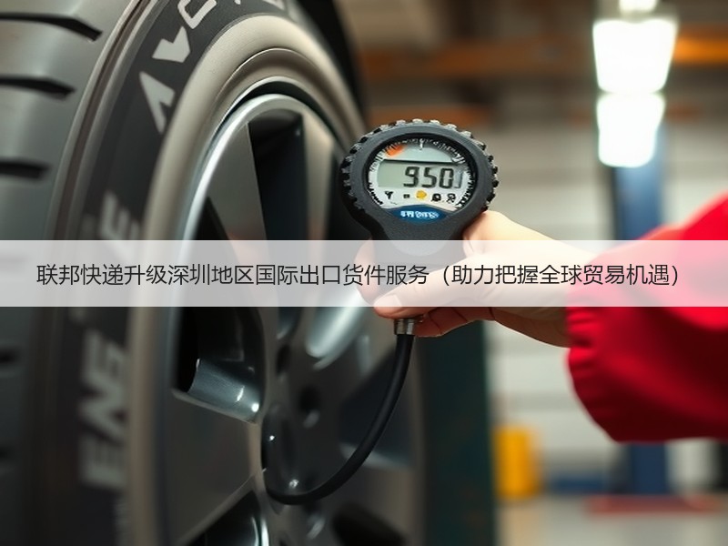 联邦快递升级深圳地区国际出口货件服务(助力把握全球贸易机遇) 联邦快递升级深圳地区国际出口货件服务(助力把握全球贸易机遇)